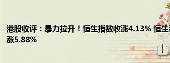 港股收评：暴力拉升！恒生指数收涨4.13% 恒生科技指数收涨5.88%