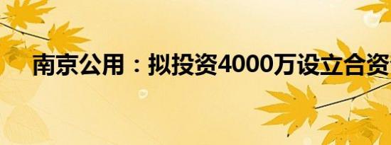 南京公用：拟投资4000万设立合资公司