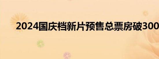 2024国庆档新片预售总票房破3000万