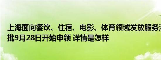 上海面向餐饮、住宿、电影、体育领域发放服务消费券，首批9月28日开始申领 详情是怎样