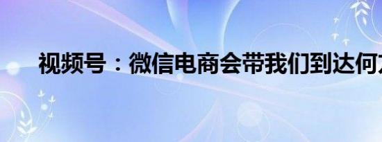 视频号：微信电商会带我们到达何方？