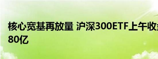 核心宽基再放量 沪深300ETF上午收盘成交近80亿