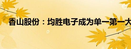 香山股份：均胜电子成为单一第一大股东