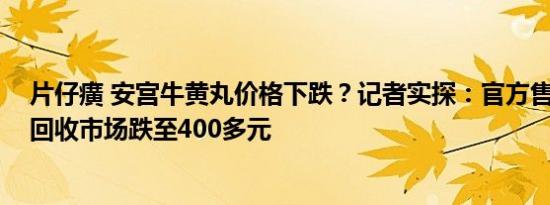 片仔癀 安宫牛黄丸价格下跌？记者实探：官方售价八九百 回收市场跌至400多元