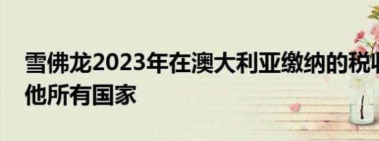 雪佛龙2023年在澳大利亚缴纳的税收超过其他所有国家