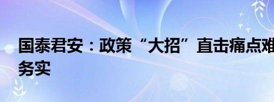 国泰君安：政策“大招”直击痛点难点 内容务实