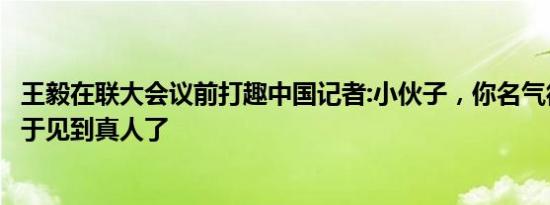 王毅在联大会议前打趣中国记者:小伙子，你名气很大啊，终于见到真人了