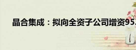 晶合集成：拟向全资子公司增资95.5亿