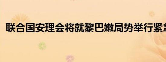 联合国安理会将就黎巴嫩局势举行紧急会议