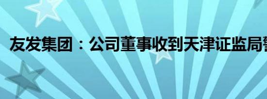 友发集团：公司董事收到天津证监局警示函