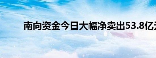 南向资金今日大幅净卖出53.8亿元