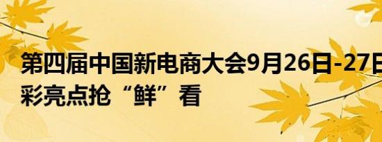 第四届中国新电商大会9月26日-27日举办 精彩亮点抢“鲜”看