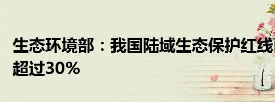 生态环境部：我国陆域生态保护红线面积占比超过30%