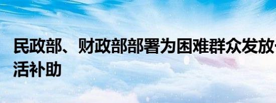 民政部、财政部部署为困难群众发放一次性生活补助