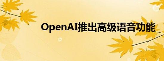 OpenAI推出高级语音功能