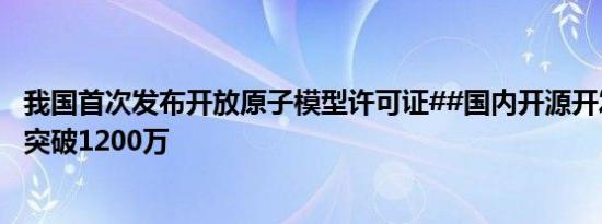 我国首次发布开放原子模型许可证##国内开源开发者数量已突破1200万