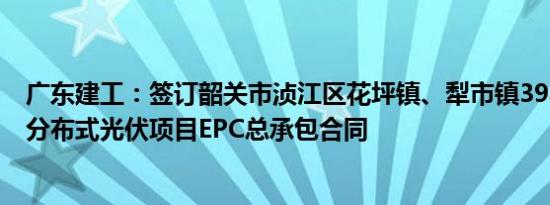 广东建工：签订韶关市浈江区花坪镇、犁市镇398MW地面分布式光伏项目EPC总承包合同