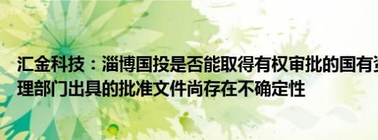 汇金科技：淄博国投是否能取得有权审批的国有资产监督管理部门出具的批准文件尚存在不确定性