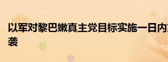 以军对黎巴嫩真主党目标实施一日内第四轮空袭