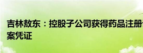 吉林敖东：控股子公司获得药品注册证书及备案凭证