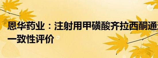 恩华药业：注射用甲磺酸齐拉西酮通过仿制药一致性评价