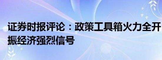 证券时报评论：政策工具箱火力全开，释放提振经济强烈信号