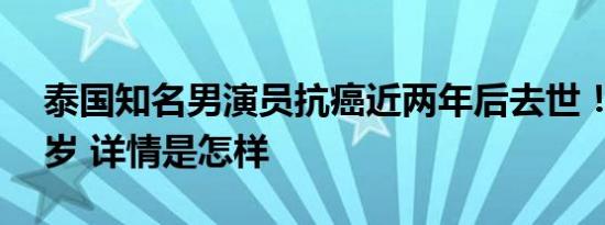 泰国知名男演员抗癌近两年后去世！年仅39岁 详情是怎样