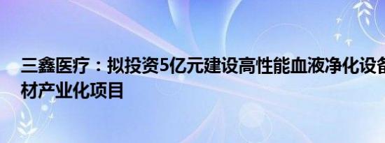 三鑫医疗：拟投资5亿元建设高性能血液净化设备及配套耗材产业化项目