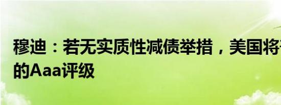 穆迪：若无实质性减债举措，美国将丧失唯一的Aaa评级