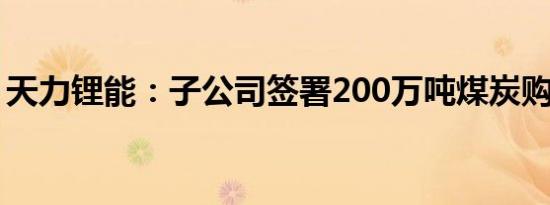 天力锂能：子公司签署200万吨煤炭购销合同