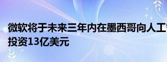 微软将于未来三年内在墨西哥向人工智能领域投资13亿美元