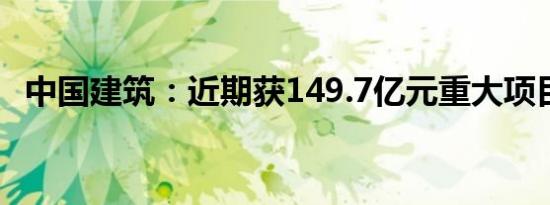 中国建筑：近期获149.7亿元重大项目合同