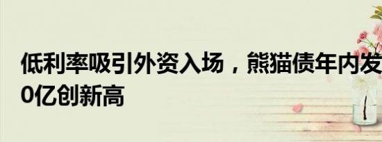 低利率吸引外资入场，熊猫债年内发行近1600亿创新高