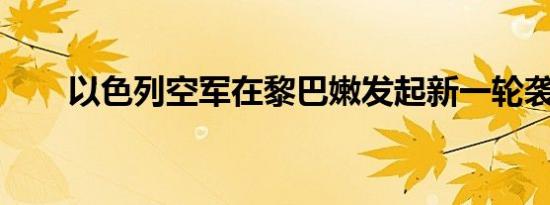 以色列空军在黎巴嫩发起新一轮袭击