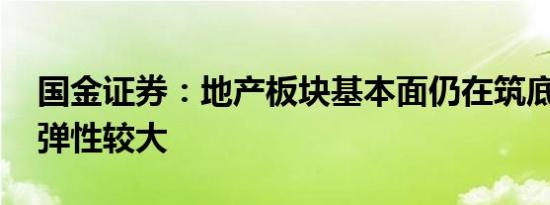 国金证券：地产板块基本面仍在筑底 短期内弹性较大