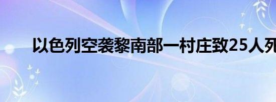 以色列空袭黎南部一村庄致25人死亡