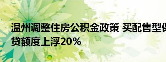 温州调整住房公积金政策 买配售型保障房可贷额度上浮20%