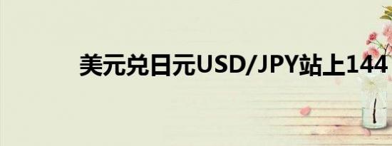 美元兑日元USD/JPY站上144