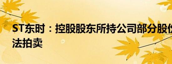 ST东时：控股股东所持公司部分股份将被司法拍卖