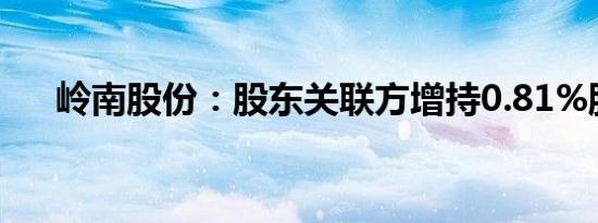 岭南股份：股东关联方增持0.81%股份