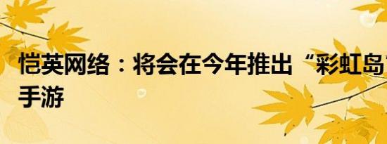 恺英网络：将会在今年推出“彩虹岛”正版IP手游