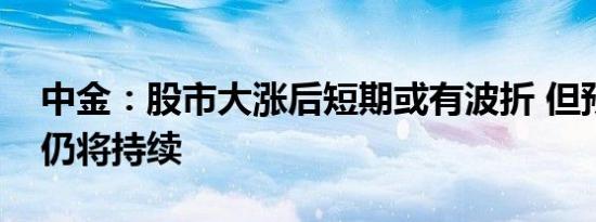 中金：股市大涨后短期或有波折 但预计反弹仍将持续