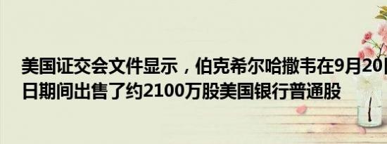 美国证交会文件显示，伯克希尔哈撒韦在9月20日至9月24日期间出售了约2100万股美国银行普通股