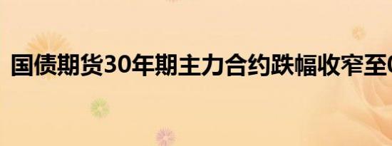 国债期货30年期主力合约跌幅收窄至0.10%