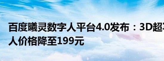 百度曦灵数字人平台4.0发布：3D超写实数字人价格降至199元