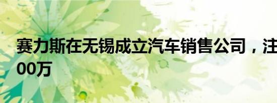 赛力斯在无锡成立汽车销售公司，注册资本300万