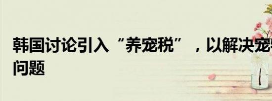 韩国讨论引入“养宠税”，以解决宠物遗弃等问题