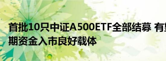 首批10只中证A500ETF全部结募 有望成中长期资金入市良好载体