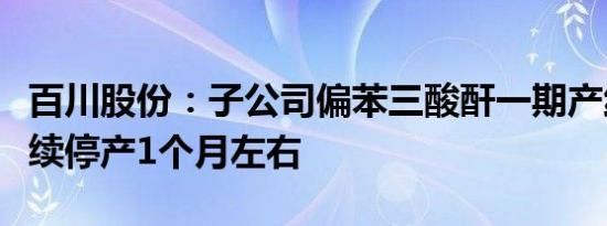 百川股份：子公司偏苯三酸酐一期产线预计继续停产1个月左右