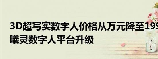 3D超写实数字人价格从万元降至199元 百度曦灵数字人平台升级